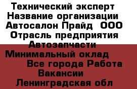 Технический эксперт › Название организации ­ Автосалон Прайд, ООО › Отрасль предприятия ­ Автозапчасти › Минимальный оклад ­ 15 000 - Все города Работа » Вакансии   . Ленинградская обл.